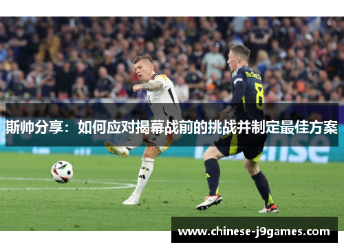 斯帅分享：如何应对揭幕战前的挑战并制定最佳方案